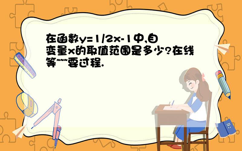 在函数y=1/2x-1中,自变量x的取值范围是多少?在线等~~~要过程.