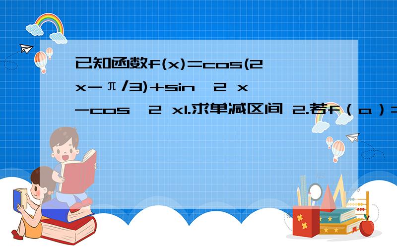 已知函数f(x)=cos(2x-π/3)+sin^2 x-cos^2 x1.求单减区间 2.若f（a）=3/5,2a是第一象限角,求sin2a