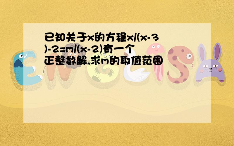 已知关于x的方程x/(x-3)-2=m/(x-2)有一个正整数解,求m的取值范围