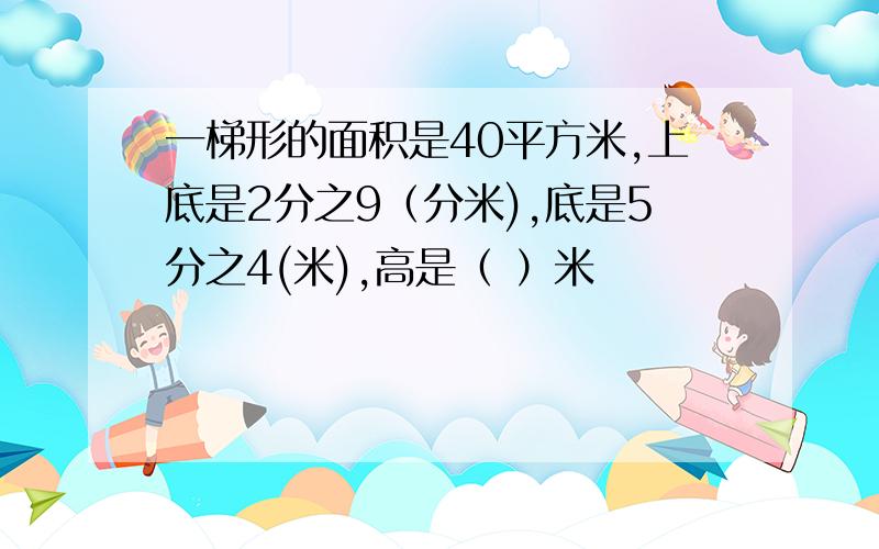 一梯形的面积是40平方米,上底是2分之9（分米),底是5分之4(米),高是（ ）米