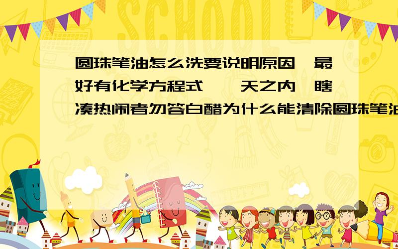 圆珠笔油怎么洗要说明原因,最好有化学方程式,一天之内,瞎凑热闹者勿答白醋为什么能清除圆珠笔油，是乳化呢还是溶解了？还是其他反应类型？不能消除了圆珠笔油，又有其他污渍留下，