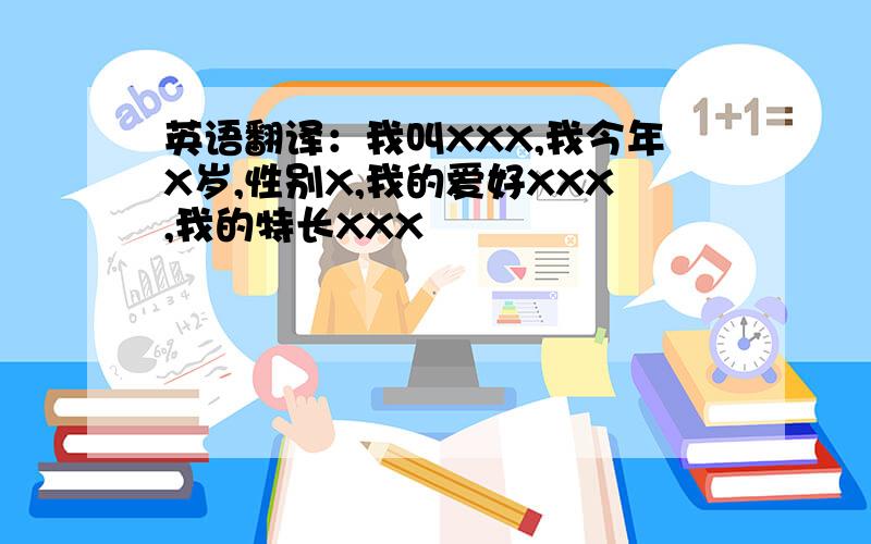 英语翻译：我叫XXX,我今年X岁,性别X,我的爱好XXX,我的特长XXX