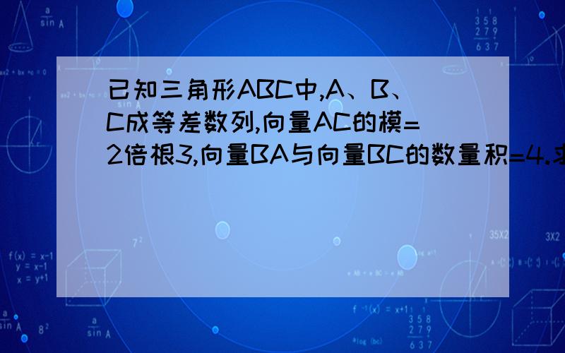 已知三角形ABC中,A、B、C成等差数列,向量AC的模=2倍根3,向量BA与向量BC的数量积=4.求（1）：三角形ABC的面积（2）：三角形ABC的周长.最好有过程,