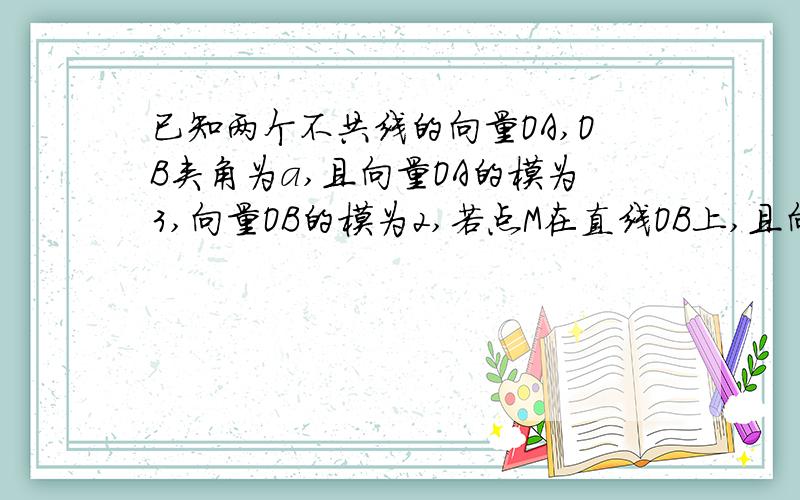 已知两个不共线的向量OA,OB夹角为a,且向量OA的模为3,向量OB的模为2,若点M在直线OB上,且向量OA+OB的和的模最小值为1.5,试求a的值已知向量a的为（根号3,1）,且单位向量b与a的夹角为30度,则b的坐标