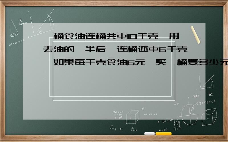 一桶食油连桶共重10千克,用去油的一半后,连桶还重6千克,如果每千克食油6元,买一桶要多少元?