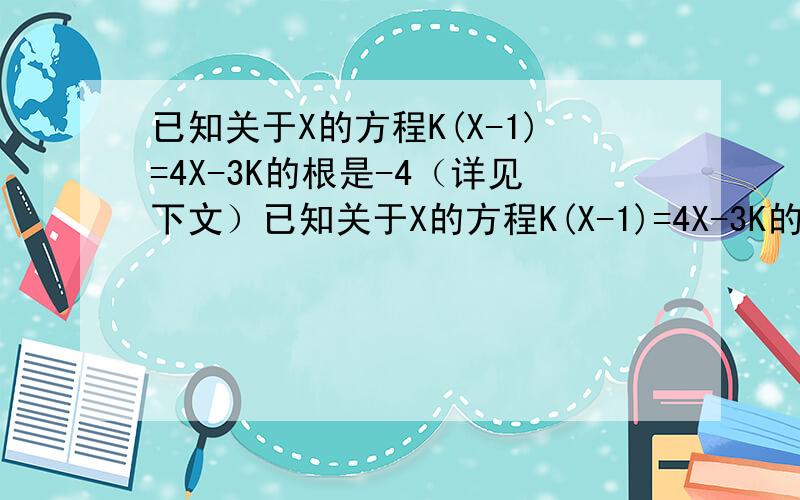 已知关于X的方程K(X-1)=4X-3K的根是-4（详见下文）已知关于X的方程K(X-1)=4X-3K的根是-4,求K-8K