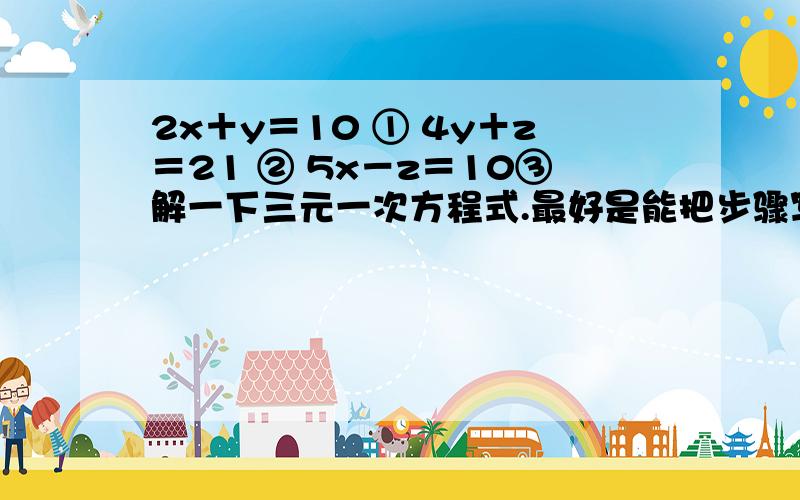 2x＋y＝10 ① 4y＋z＝21 ② 5x－z＝10③解一下三元一次方程式.最好是能把步骤写下来,