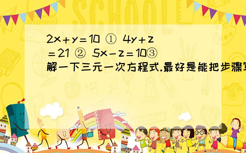 2x＋y＝10 ① 4y＋z＝21 ② 5x－z＝10③解一下三元一次方程式.最好是能把步骤写下来.