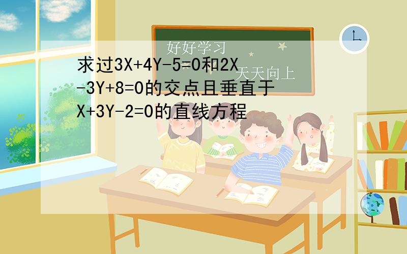 求过3X+4Y-5=0和2X-3Y+8=0的交点且垂直于X+3Y-2=0的直线方程