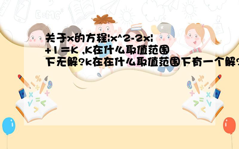 关于x的方程|x^2-2x|+1＝K ,K在什么取值范围下无解?k在在什么取值范围下有一个解?