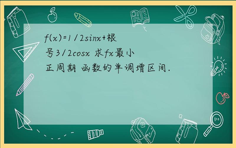 f(x)=1/2sinx+根号3/2cosx 求fx最小正周期 函数的单调增区间.