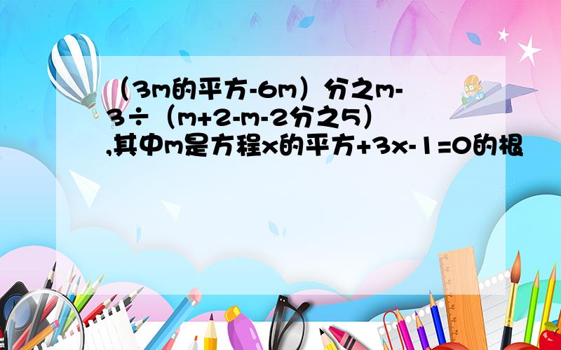 （3m的平方-6m）分之m-3÷（m+2-m-2分之5）,其中m是方程x的平方+3x-1=0的根