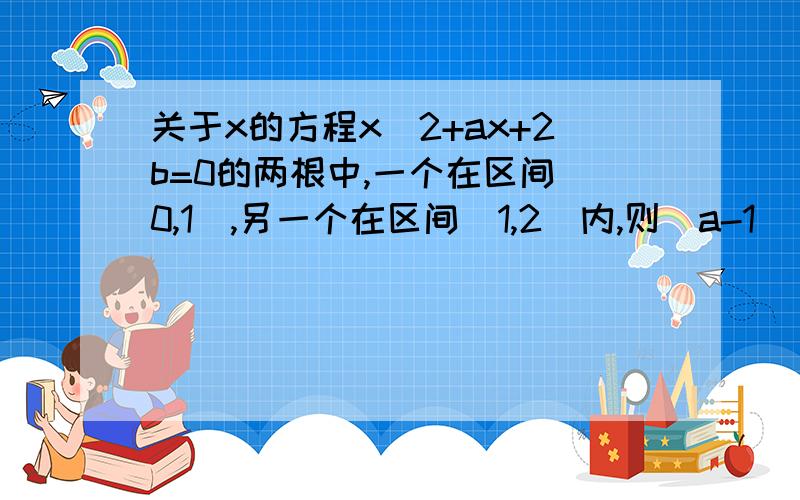 关于x的方程x^2+ax+2b=0的两根中,一个在区间（0,1）,另一个在区间（1,2）内,则（a-1）^2+（b-2）^2的取值范围是?