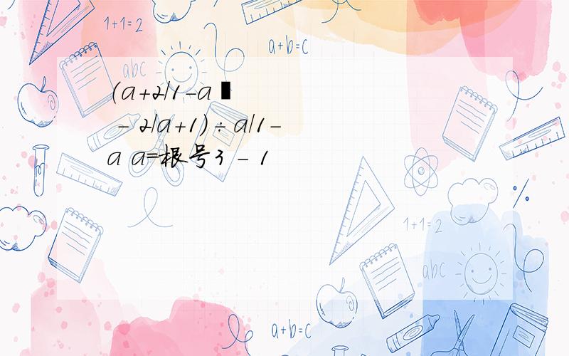 （a+2/1-a² - 2/a+1）÷a/1-a a=根号3 - 1