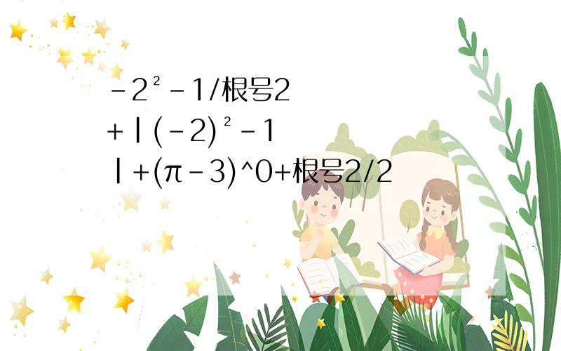 -2²-1/根号2+|(-2)²-1|+(π-3)^0+根号2/2