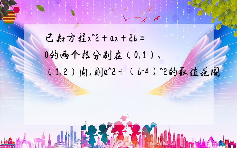 已知方程x^2+ax+2b=0的两个根分别在（0,1）、（1,2）内,则a^2+(b-4)^2的取值范围