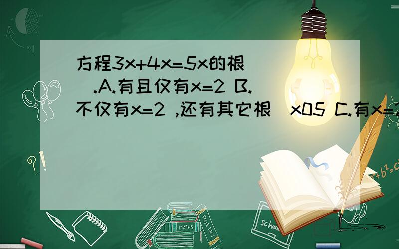 方程3x+4x=5x的根（ ）.A.有且仅有x=2 B.不仅有x=2 ,还有其它根\x05 C.有x=2 和一个负根\x05 D.有x=2 和一个正根