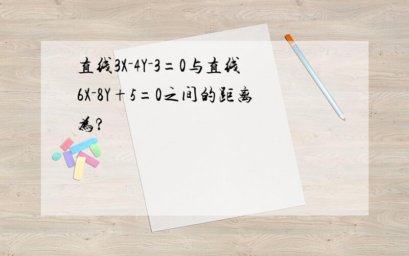 直线3X－4Y－3=0与直线6X－8Y+5=0之间的距离为?