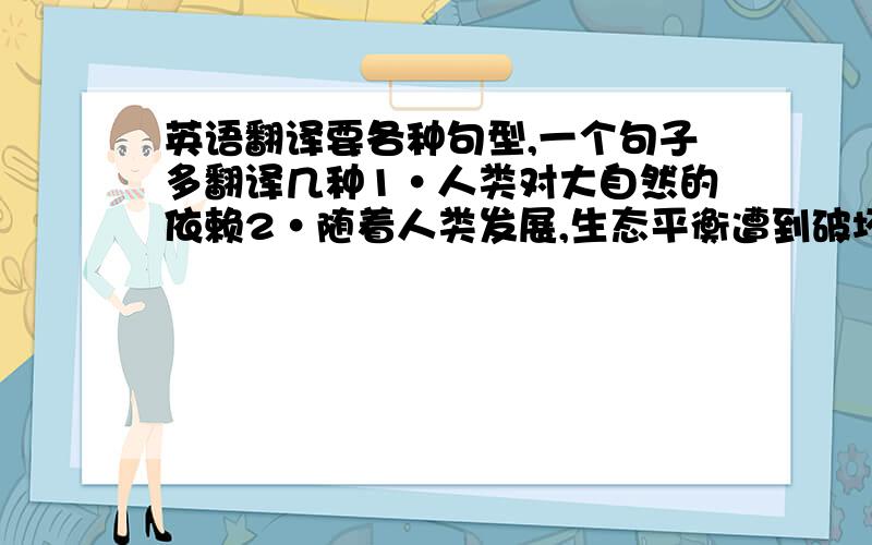 英语翻译要各种句型,一个句子多翻译几种1·人类对大自然的依赖2·随着人类发展,生态平衡遭到破坏,人类生存的环境受到污染3·我们要善待自然,自然也会保护我们4·打上课铃时在操场集合5·