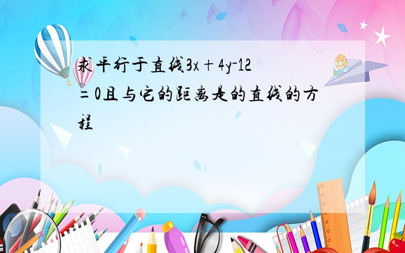 求平行于直线3x+4y-12=0且与它的距离是的直线的方程