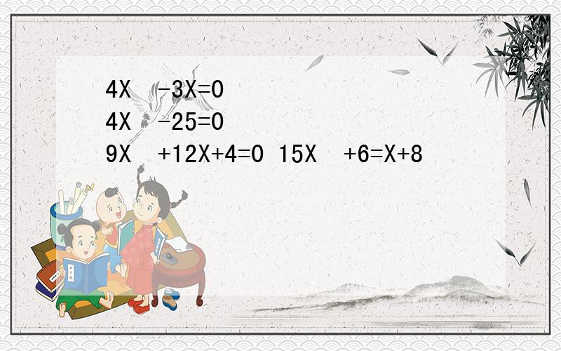 4X²-3X=0 4X²-25=0 9X²+12X+4=0 15X²+6=X+8