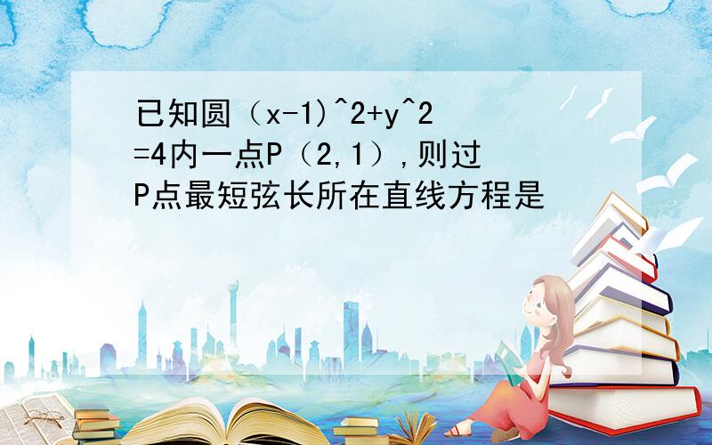 已知圆（x-1)^2+y^2=4内一点P（2,1）,则过P点最短弦长所在直线方程是