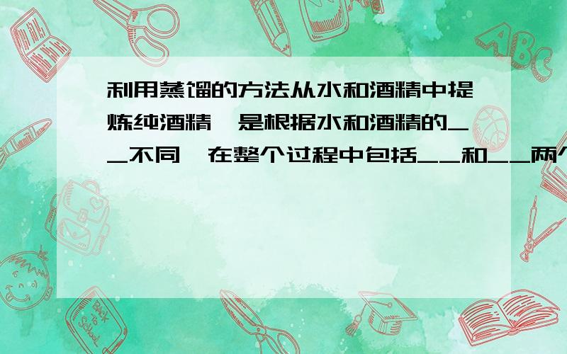 利用蒸馏的方法从水和酒精中提炼纯酒精,是根据水和酒精的__不同,在整个过程中包括__和__两个物态变化.