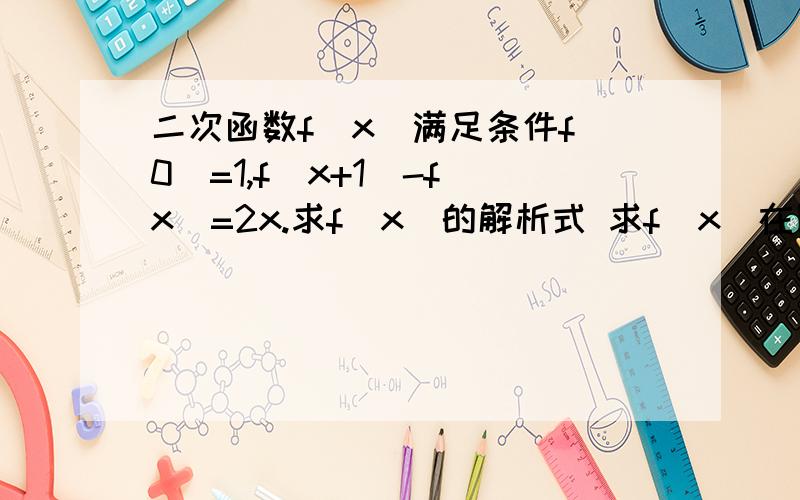 二次函数f(x)满足条件f(0)=1,f(x+1)-f(x)=2x.求f（x）的解析式 求f（x）在区间｛-1,1｝上的最值