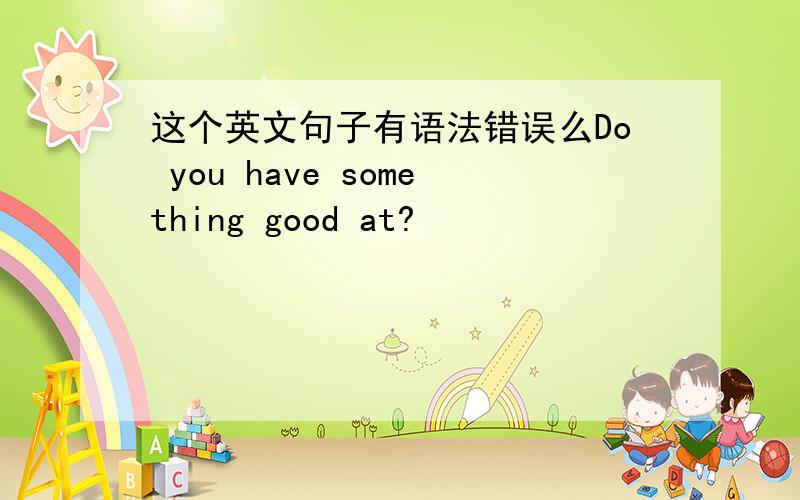 这个英文句子有语法错误么Do you have something good at?