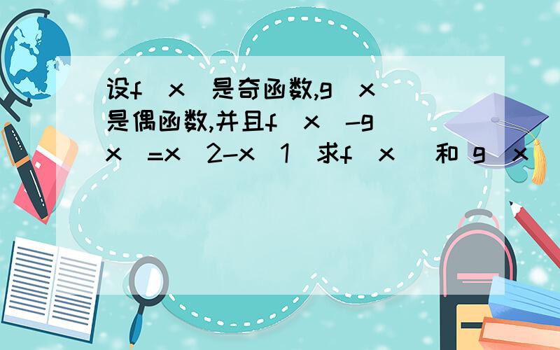 设f(x)是奇函数,g(x)是偶函数,并且f(x)-g(x)=x^2-x（1）求f(x) 和 g(x)（2）写出g(x)的单调区间