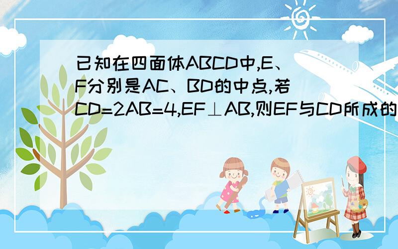 已知在四面体ABCD中,E、F分别是AC、BD的中点,若CD=2AB=4,EF⊥AB,则EF与CD所成的角为多少