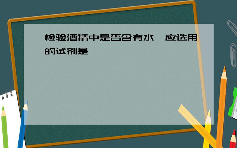 检验酒精中是否含有水,应选用的试剂是