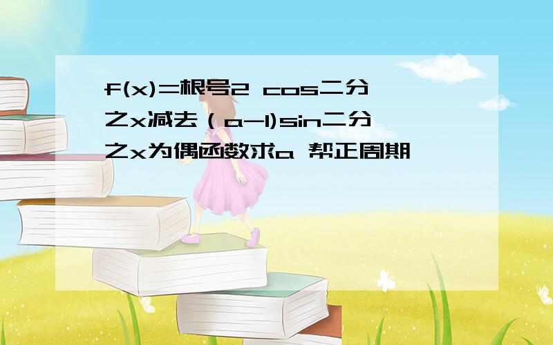 f(x)=根号2 cos二分之x减去（a-1)sin二分之x为偶函数求a 帮正周期