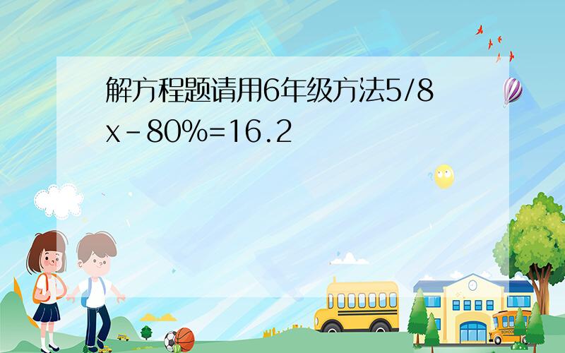 解方程题请用6年级方法5/8x-80％=16.2