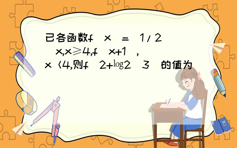 已各函数f（x）=（1/2）^x,x≥4,f（x+1）,x＜4,则f（2+㏒2^3）的值为（ ）