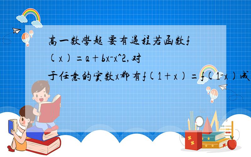 高一数学题 要有过程若函数f(x)=a+bx-x^2,对于任意的实数x都有f(1+x)=f(1-x)成立,且f(x+a)在区间(负无穷,4]上是增函数,则实数a的取值范围是____.