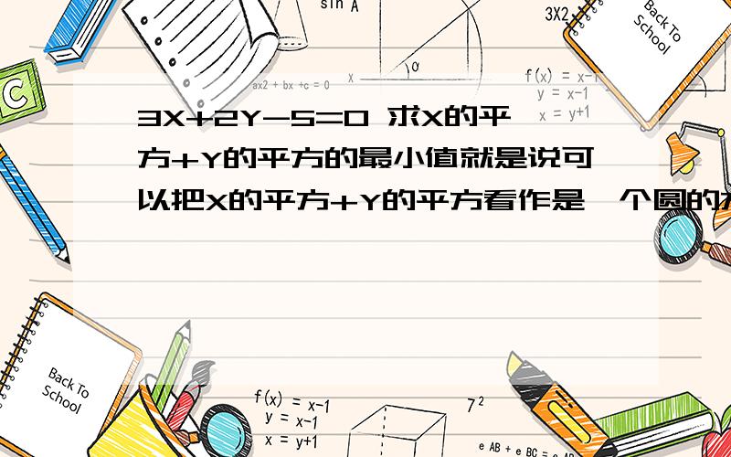 3X+2Y-5=0 求X的平方+Y的平方的最小值就是说可以把X的平方+Y的平方看作是一个圆的方程，且其圆心坐标是（0，0），然后再用点到直线的距离求最小值？准确的说我看了之后更加不懂了！是不