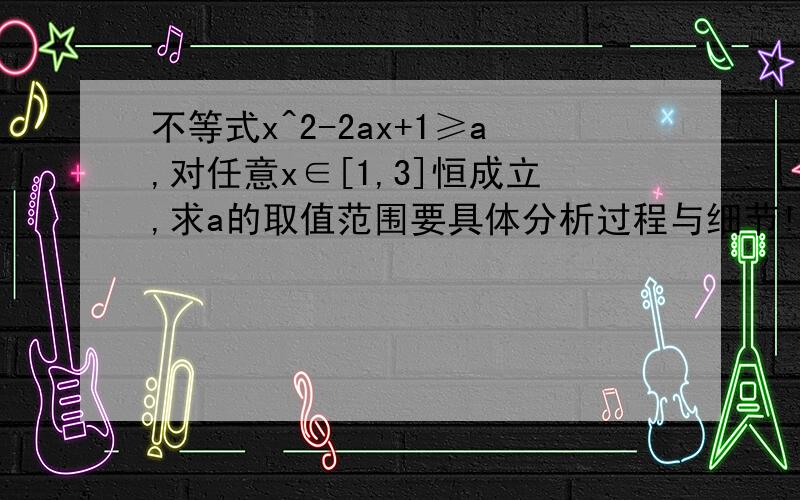 不等式x^2-2ax+1≥a,对任意x∈[1,3]恒成立,求a的取值范围要具体分析过程与细节!就今天晚上!