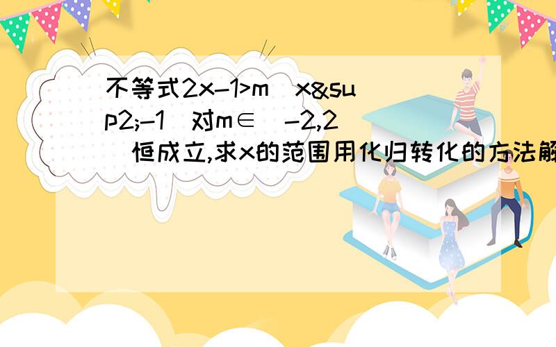 不等式2x-1>m（x²-1）对m∈[-2,2]恒成立,求x的范围用化归转化的方法解，老师要求的