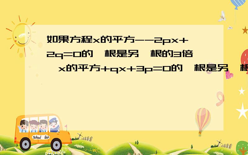 如果方程x的平方--2px+2q=0的一根是另一根的3倍,x的平方+qx+3p=0的一根是另一根的1/2,求pq的值.