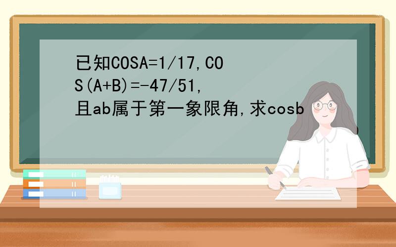 已知COSA=1/17,COS(A+B)=-47/51,且ab属于第一象限角,求cosb