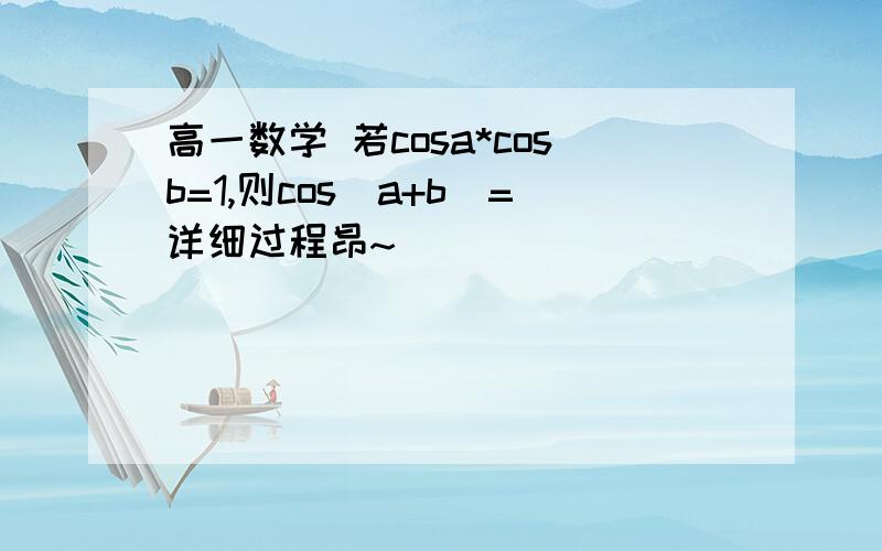 高一数学 若cosa*cosb=1,则cos(a+b)=详细过程昂~