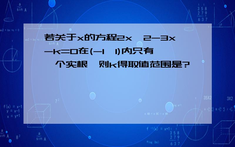 若关于x的方程2x^2-3x-k=0在(-1,1)内只有一个实根,则k得取值范围是?