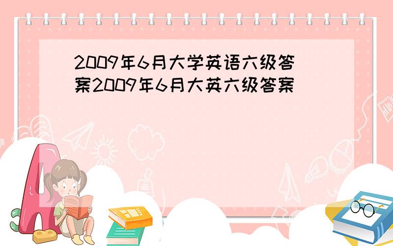 2009年6月大学英语六级答案2009年6月大英六级答案