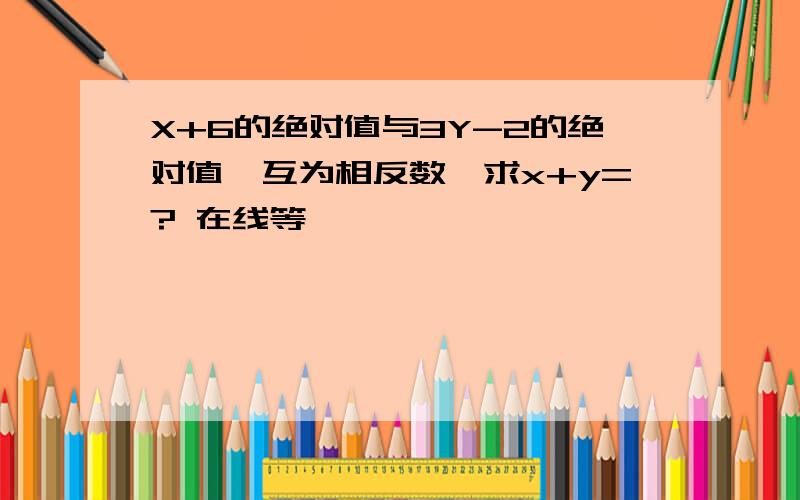 X+6的绝对值与3Y-2的绝对值,互为相反数,求x+y=? 在线等