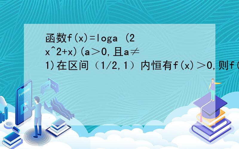 函数f(x)=loga (2x^2+x)(a＞0,且a≠1)在区间（1/2,1）内恒有f(x)＞0,则f(x)的单调递增区间是