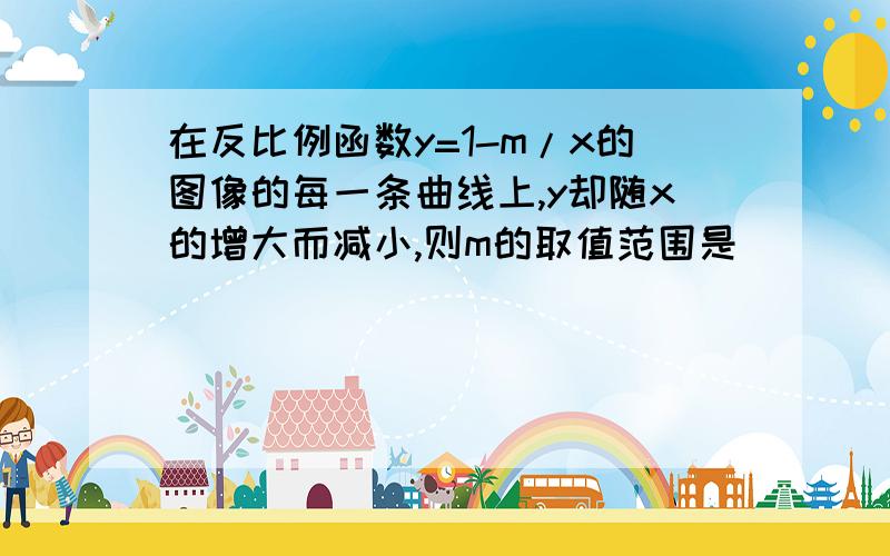 在反比例函数y=1-m/x的图像的每一条曲线上,y却随x的增大而减小,则m的取值范围是