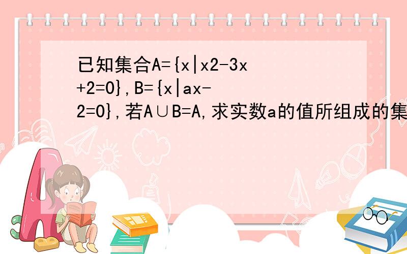 已知集合A={x|x2-3x+2=0},B={x|ax-2=0},若A∪B=A,求实数a的值所组成的集合．