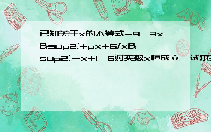 已知关于x的不等式-9＜3x²+px+6/x²－x+1≤6对实数x恒成立,试求实数p的值?