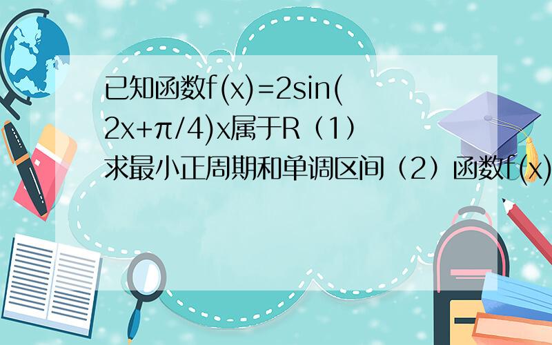 已知函数f(x)=2sin(2x+π/4)x属于R（1）求最小正周期和单调区间（2）函数f(x)的图像可以由函数y=sinx(x属于R）的图像怎样通过变换得到